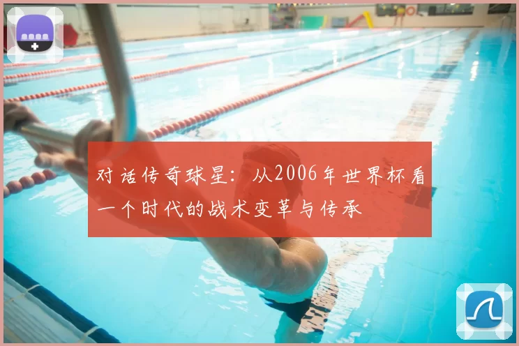 对话传奇球星:从2006年世界杯看一个时代的战术变革与传承