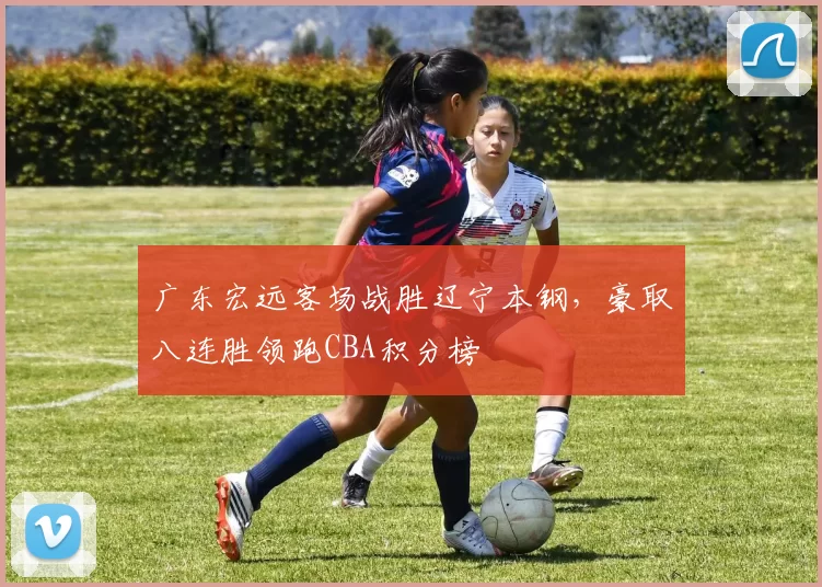 广东宏远客场战胜辽宁本钢,豪取八连胜领跑CBA积分榜