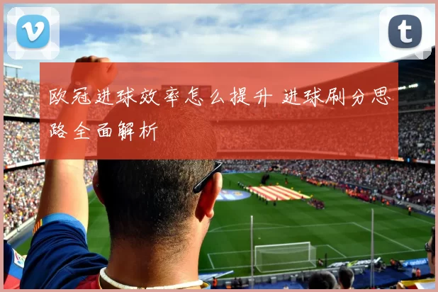 欧冠进球效率怎么提升 进球刷分思路全面解析
