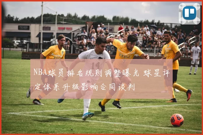 NBA球员排名规则调整曝光 球星评定体系升级影响合同谈判
