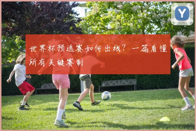 世界杯预选赛如何出线?一篇看懂所有关键赛制