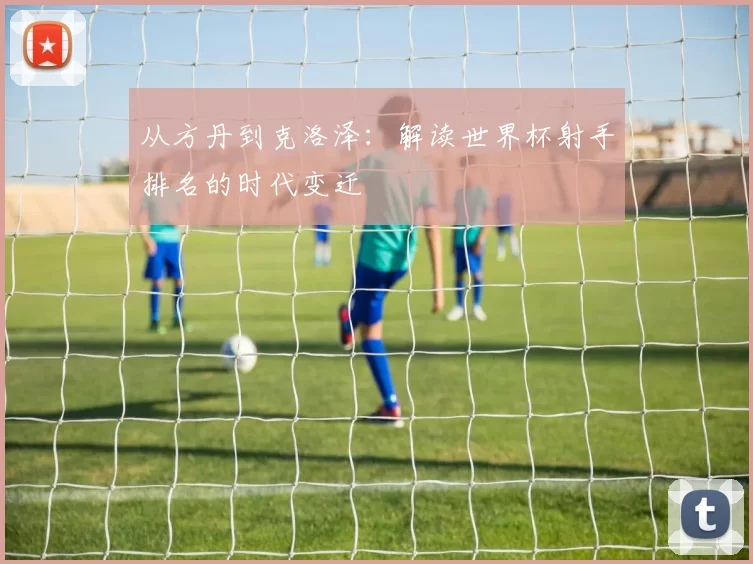 从方丹到克洛泽：解读世界杯射手排名的时代变迁