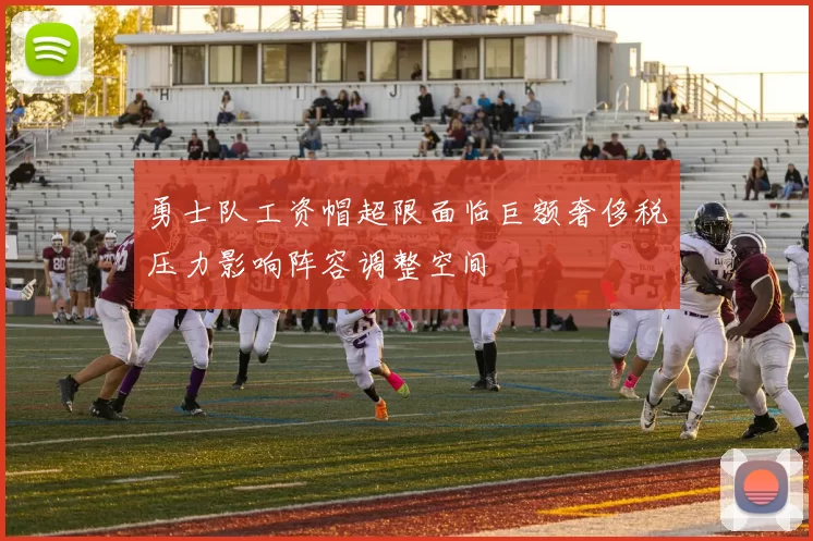 勇士队工资帽超限面临巨额奢侈税压力影响阵容调整空间