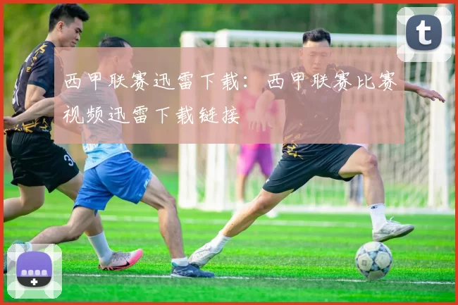 西甲联赛迅雷下载：西甲联赛比赛视频迅雷下载链接