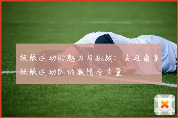 极限运动的魅力与挑战：走近南京极限运动队的激情与力量