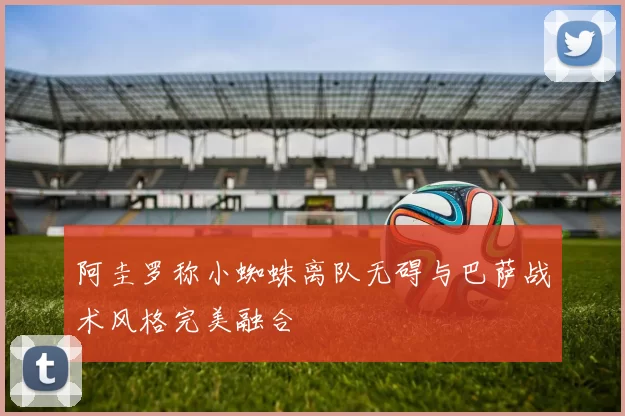 阿圭罗称小蜘蛛离队无碍与巴萨战术风格完美融合