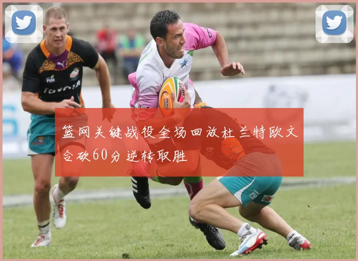 篮网关键战役全场回放杜兰特欧文合砍60分逆转取胜