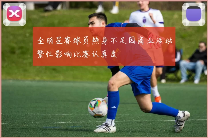 全明星赛球员热身不足因商业活动繁忙影响比赛认真度