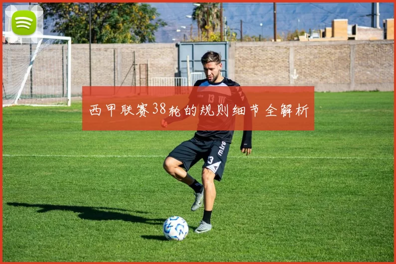西甲联赛38轮的规则细节全解析