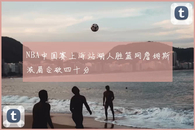 NBA中国赛上海站湖人胜篮网詹姆斯浓眉合砍四十分