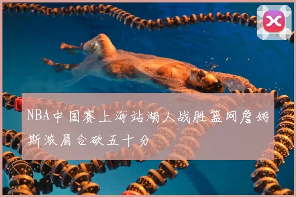 NBA中国赛上海站湖人战胜篮网詹姆斯浓眉合砍五十分