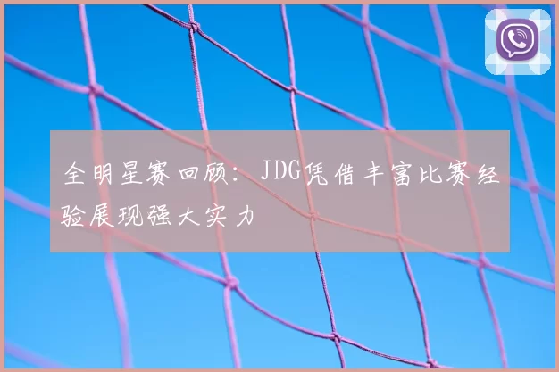 全明星赛回顾:JDG凭借丰富比赛经验展现强大实力