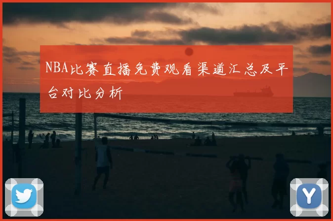 NBA比赛直播免费观看渠道汇总及平台对比分析