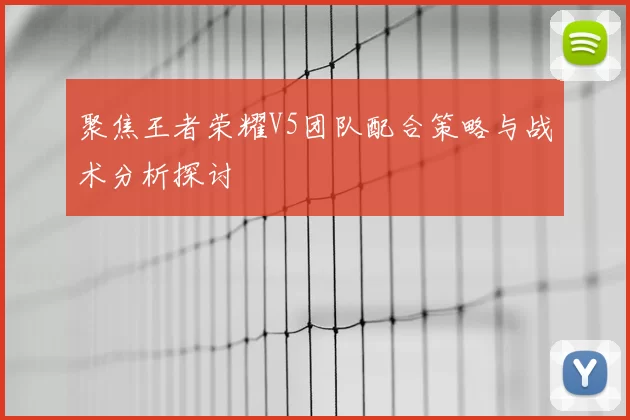 聚焦王者荣耀V5团队配合策略与战术分析探讨