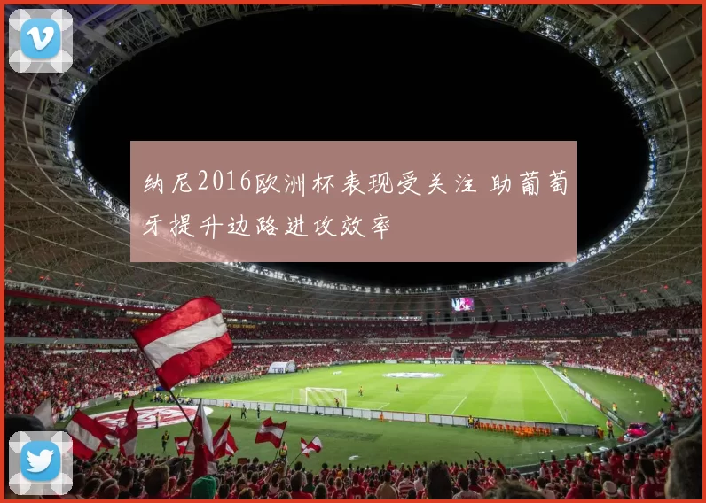 纳尼2016欧洲杯表现受关注 助葡萄牙提升边路进攻效率