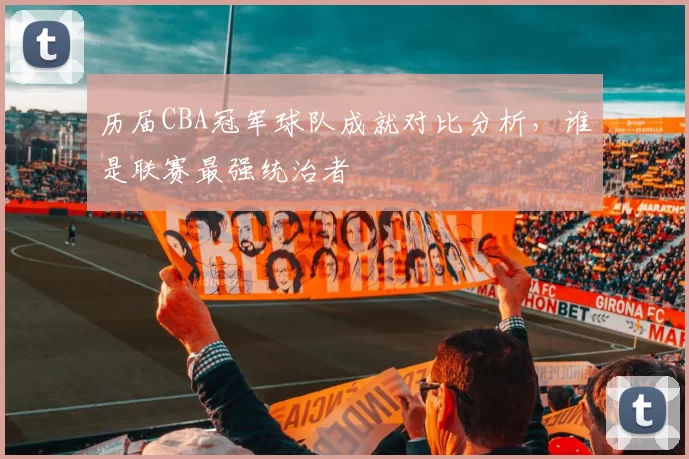 历届CBA冠军球队成就对比分析,谁是联赛最强统治者