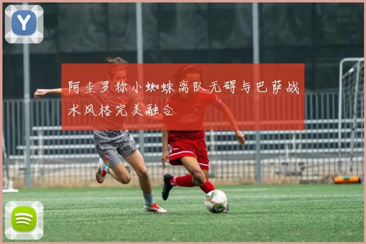 阿圭罗称小蜘蛛离队无碍与巴萨战术风格完美融合
