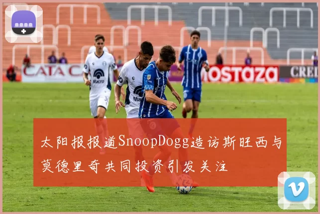 太阳报报道SnoopDogg造访斯旺西与莫德里奇共同投资引发关注