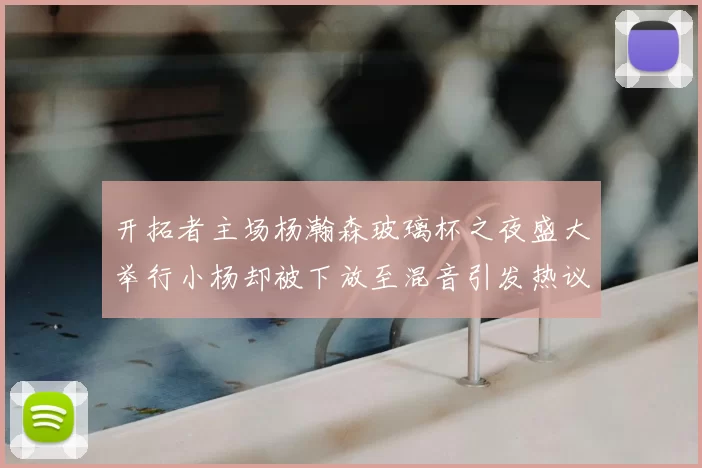 开拓者主场杨瀚森玻璃杯之夜盛大举行小杨却被下放至混音引发热议