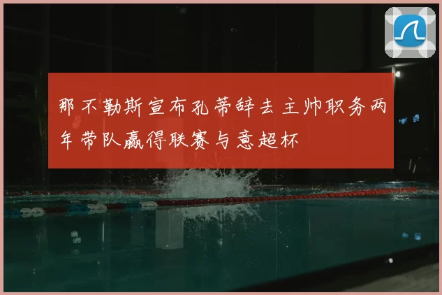 那不勒斯宣布孔蒂辞去主帅职务两年带队赢得联赛与意超杯