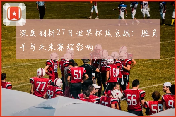 深度剖析27日世界杯焦点战：胜负手与未来赛程影响