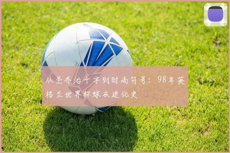 从圣乔治十字到时尚符号：98年英格兰世界杯球衣进化史