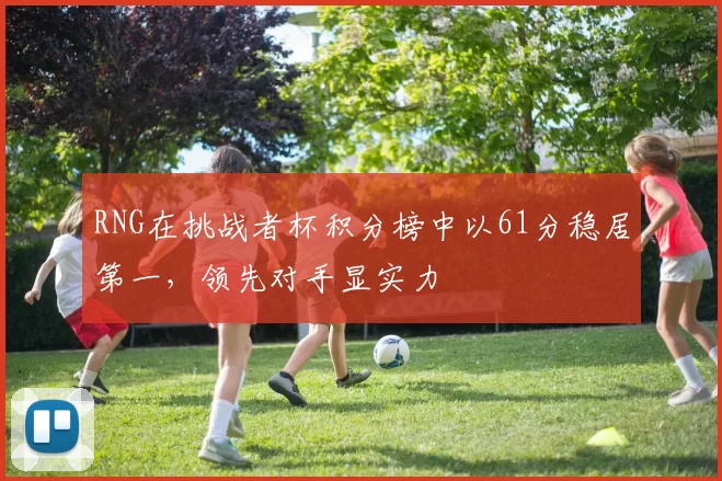RNG在挑战者杯积分榜中以61分稳居第一,领先对手显实力