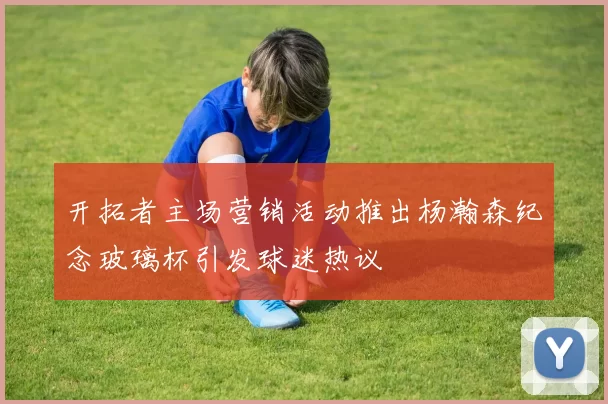 开拓者主场营销活动推出杨瀚森纪念玻璃杯引发球迷热议