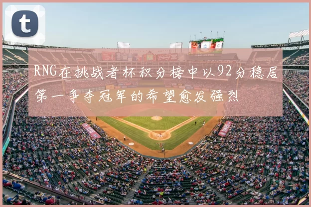 RNG在挑战者杯积分榜中以92分稳居第一争夺冠军的希望愈发强烈