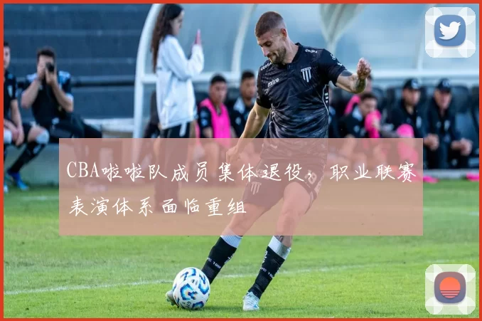 CBA啦啦队成员集体退役,职业联赛表演体系面临重组