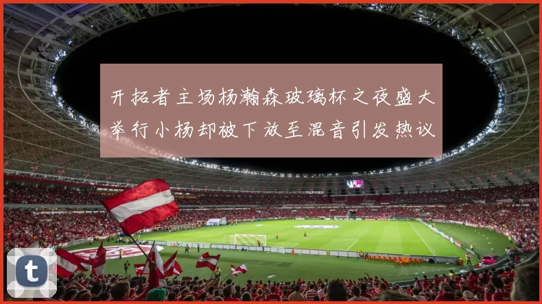 开拓者主场杨瀚森玻璃杯之夜盛大举行小杨却被下放至混音引发热议