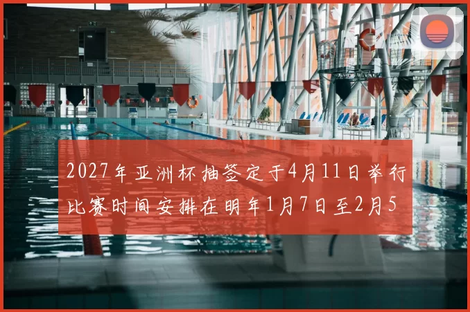 2027年亚洲杯抽签定于4月11日举行比赛时间安排在明年1月7日至2月5日