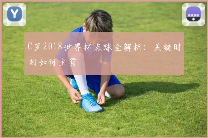 C罗2018世界杯点球全解析:关键时刻如何主罚