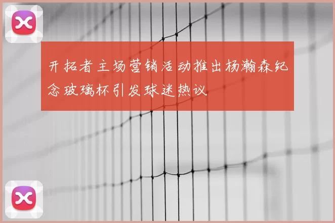开拓者主场营销活动推出杨瀚森纪念玻璃杯引发球迷热议