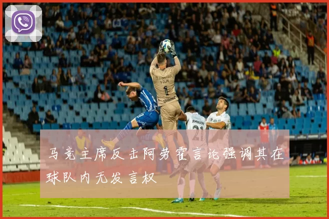 马竞主席反击阿劳霍言论强调其在球队内无发言权