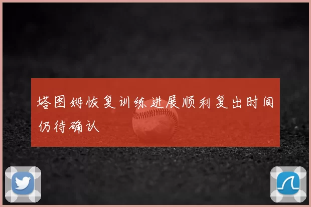 塔图姆恢复训练进展顺利复出时间仍待确认