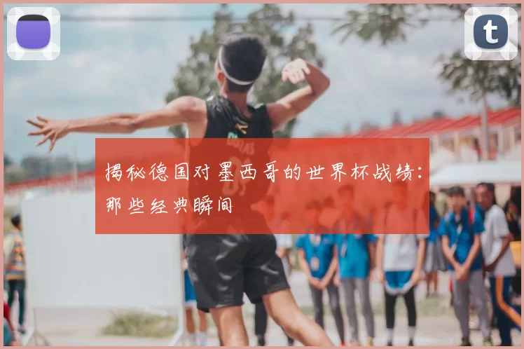 揭秘德国对墨西哥的世界杯战绩:那些经典瞬间