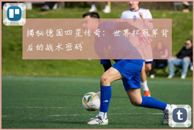 揭秘德国四星传奇:世界杯冠军背后的战术密码