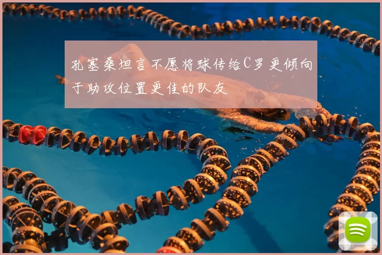 孔塞桑坦言不愿将球传给C罗更倾向于助攻位置更佳的队友