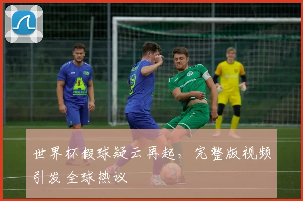 世界杯假球疑云再起,完整版视频引发全球热议