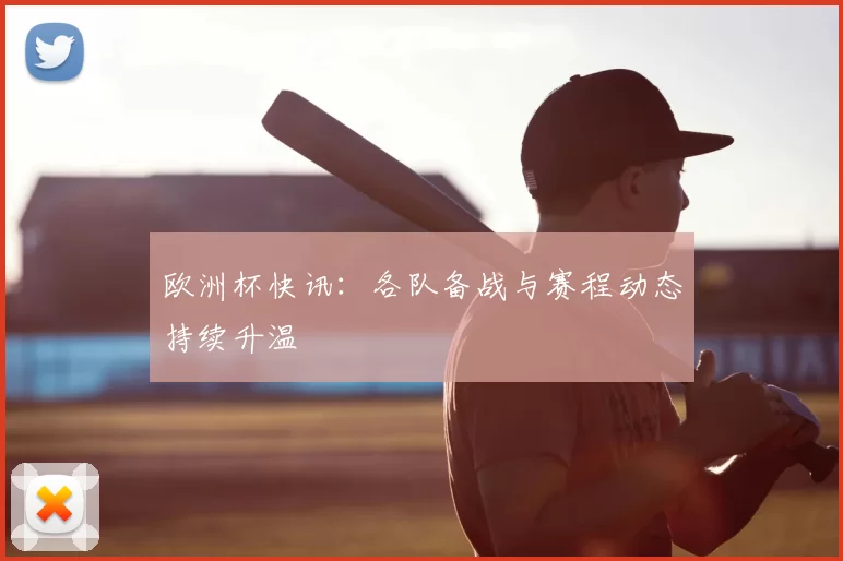 欧洲杯快讯：各队备战与赛程动态持续升温