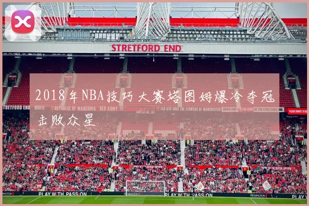 2018年NBA技巧大赛塔图姆爆冷夺冠击败众星