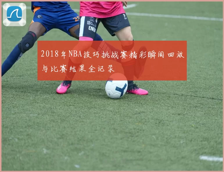2018年NBA技巧挑战赛精彩瞬间回放与比赛结果全记录