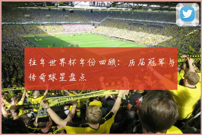 往年世界杯年份回顾:历届冠军与传奇球星盘点