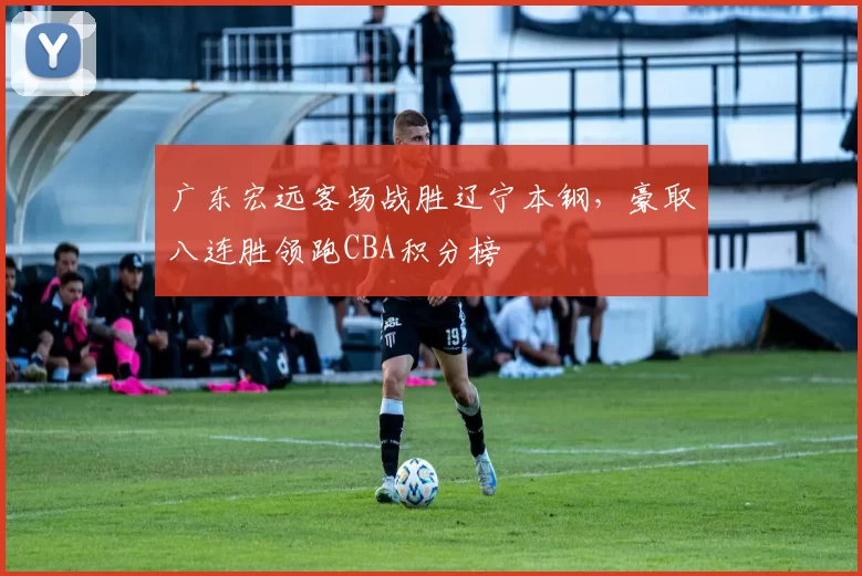 广东宏远客场战胜辽宁本钢，豪取八连胜领跑CBA积分榜