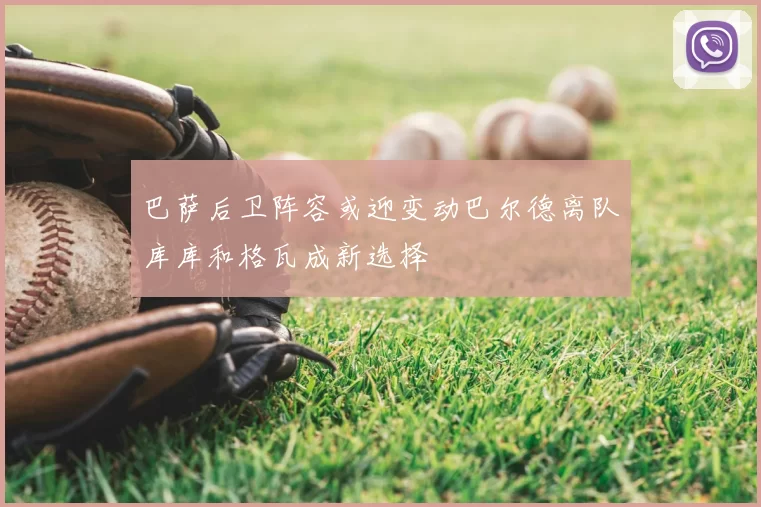 巴萨后卫阵容或迎变动巴尔德离队库库和格瓦成新选择