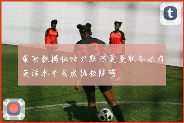 前助教揭秘帕尔默热爱曼联齐达内英语水平或成执教障碍