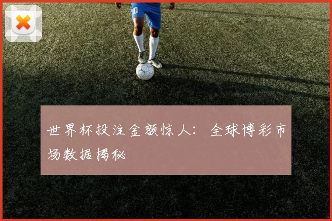 世界杯投注金额惊人：全球博彩市场数据揭秘