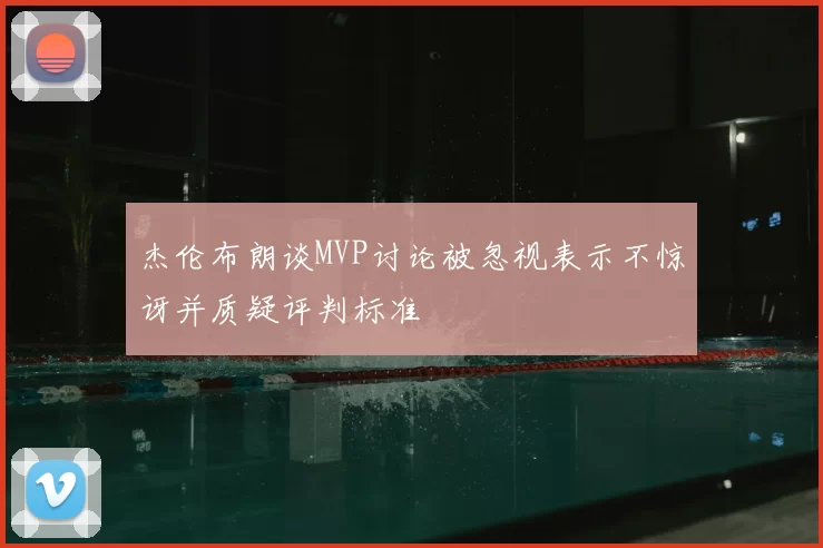 杰伦布朗谈MVP讨论被忽视表示不惊讶并质疑评判标准