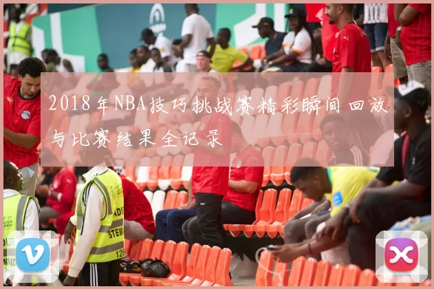 2018年NBA技巧挑战赛精彩瞬间回放与比赛结果全记录